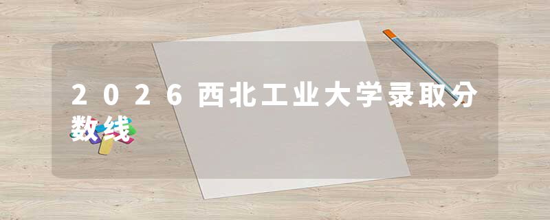 2026西北工业大学录取分数线
