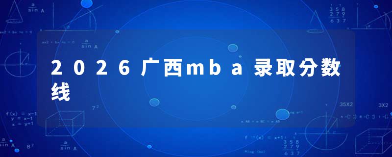 2026广西mba录取分数线