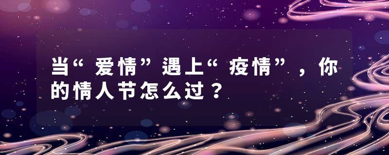 当“爱情”遇上“疫情”，你的情人节怎么过？