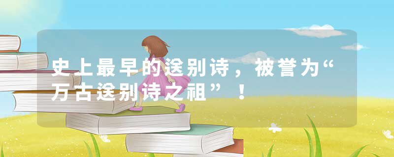 史上最早的送别诗，被誉为“万古送别诗之祖”！