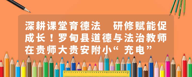 深耕课堂育德法 研修赋能促成长！罗甸县道德与法治教师在贵师大贵安附小“充电”