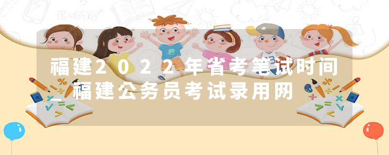 福建2022年省考笔试时间_福建公务员考试录用网