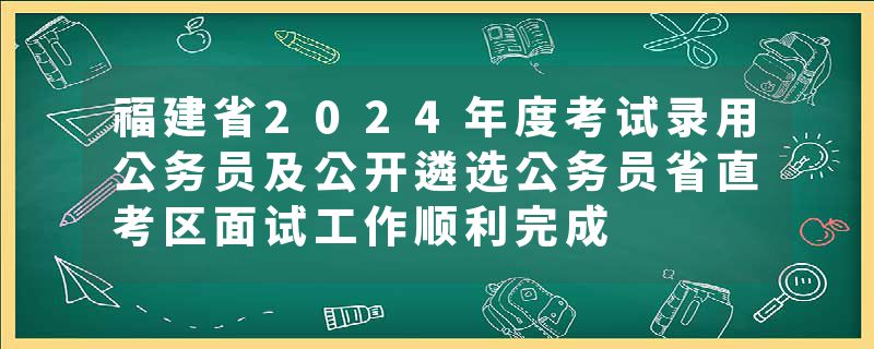 福建省2024年度考试录用公务员及公开遴选公务员省直考区面试工作顺利完成