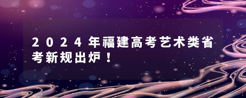 2024年福建高考艺术类省考新规出炉！