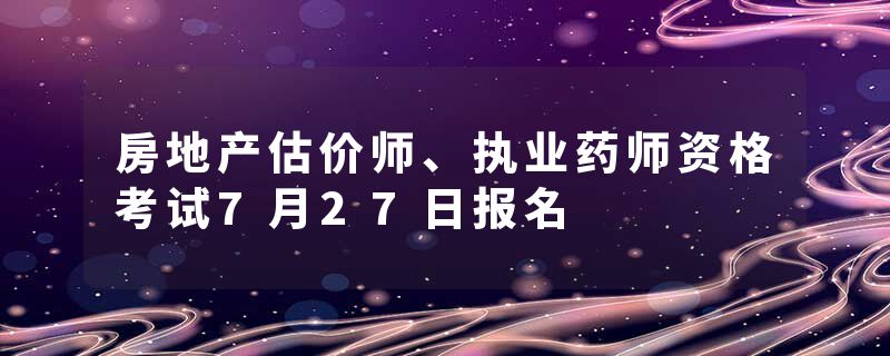 房地产估价师、执业药师资格考试7月27日报名