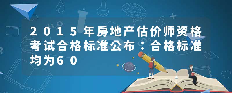 2015年房地产估价师资格考试合格标准公布：合格标准均为60