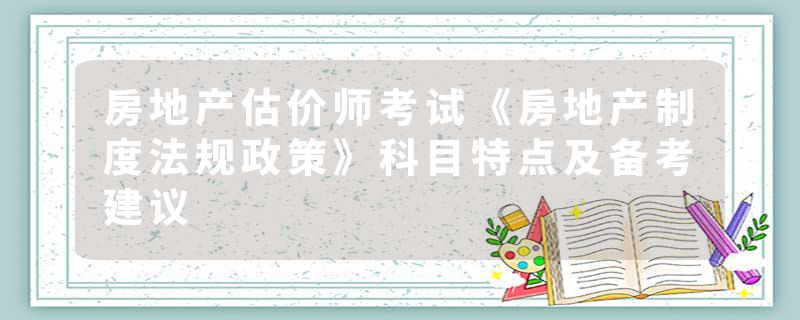 房地产估价师考试《房地产制度法规政策》科目特点及备考建议