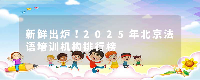 新鲜出炉！2025年北京法语培训机构排行榜