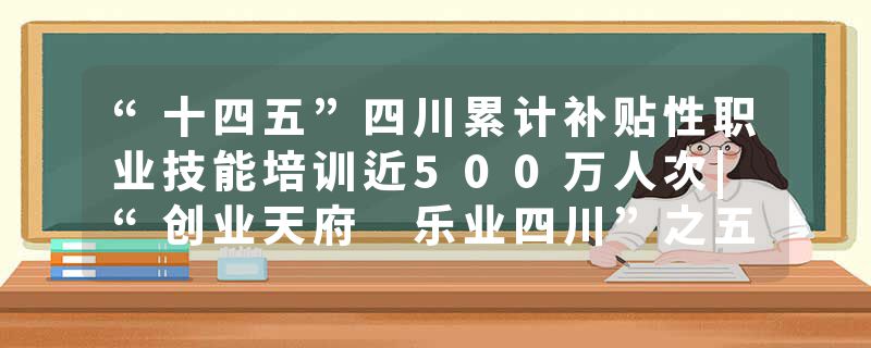 “十四五”四川累计补贴性职业技能培训近500万人次|“创业天府 乐业四川”之五年答卷⑤