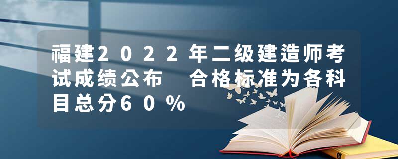 福建2022年二级建造师考试成绩公布 合格标准为各科目总分60%