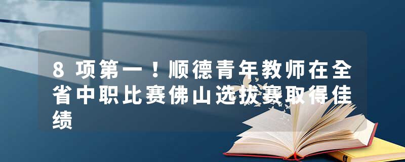 8项第一！顺德青年教师在全省中职比赛佛山选拔赛取得佳绩