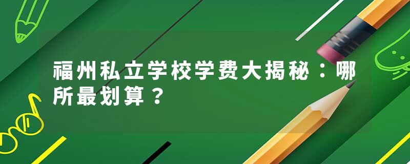 福州私立学校学费大揭秘：哪所最划算？