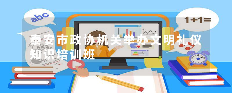 泰安市政协机关举办文明礼仪知识培训班