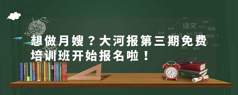 想做月嫂？大河报第三期免费培训班开始报名啦！