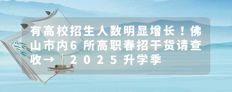 有高校招生人数明显增长！佛山市内6所高职春招干货请查收→｜2025升学季