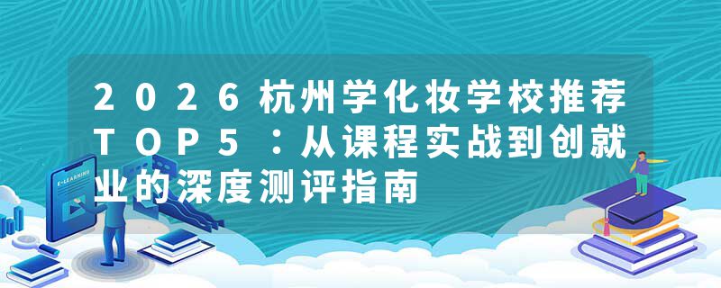 2026杭州学化妆学校推荐TOP5：从课程实战到创就业的深度测评指南