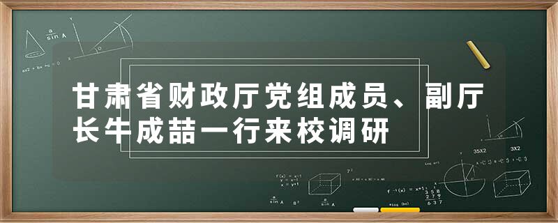 甘肃省财政厅党组成员、副厅长牛成喆一行来校调研
