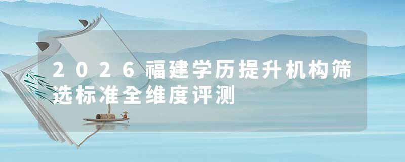 2026福建学历提升机构筛选标准全维度评测