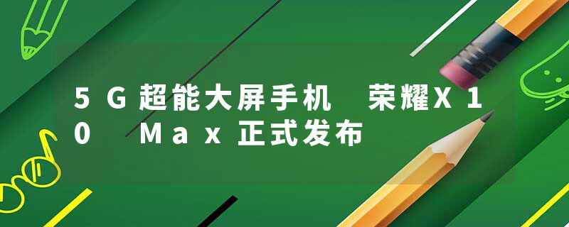 5G超能大屏手机 荣耀X10 Max正式发布