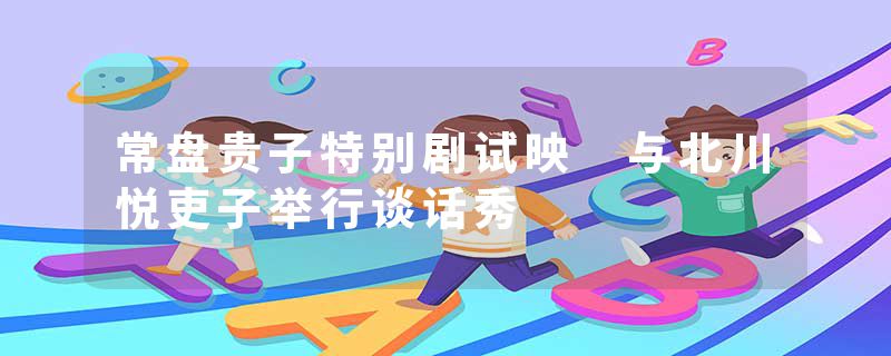 常盘贵子特别剧试映 与北川悦吏子举行谈话秀