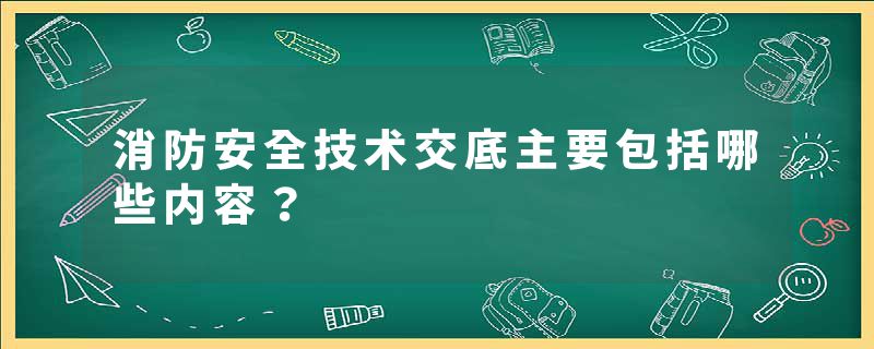 消防安全技术交底主要包括哪些内容？