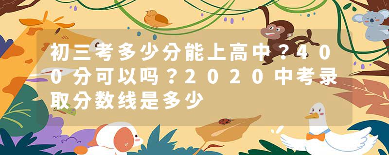 初三考多少分能上高中？400分可以吗？2020中考录取分数线是多少