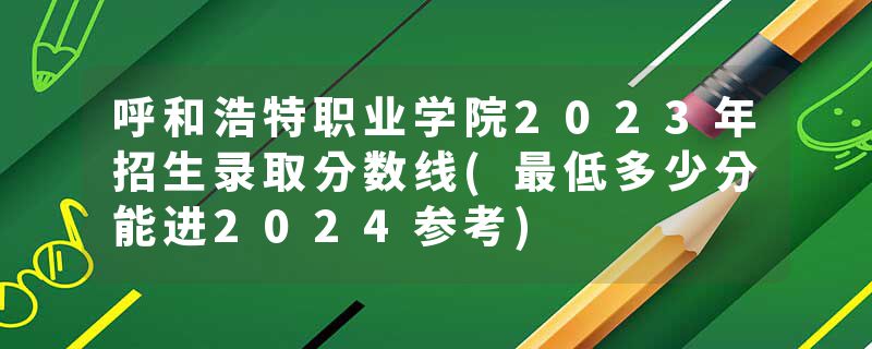 呼和浩特职业学院2023年招生录取分数线(最低多少分