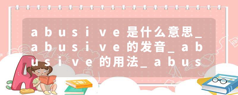 abusive是什么意思_abusive的发音_abusive的用法_abusive怎么记_abusive翻译