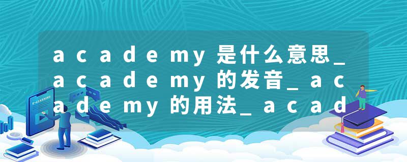 academy是什么意思_academy的发音_academy的用法_academy怎么记_academy翻译