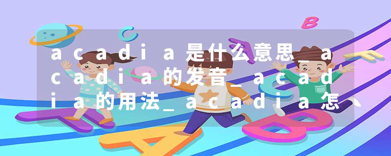 acadia是什么意思_acadia的发音_acadia的用法_acadia怎么记_acadia翻译