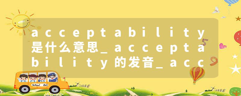 acceptability是什么意思_acceptability的发音_acceptability的用法_acceptability怎么记_acceptability翻译