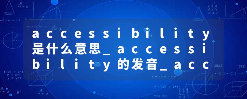 accessibility是什么意思_accessibility的发音_accessibility的用法_accessibility怎么记_accessibility翻译