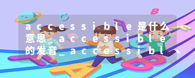 accessible是什么意思_accessible的发音_accessible的用法_accessible怎么记_accessible翻译