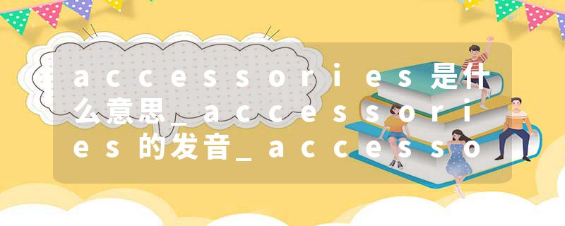 accessories是什么意思_accessories的发音_accessories的用法_accessories怎么记_accessories翻译