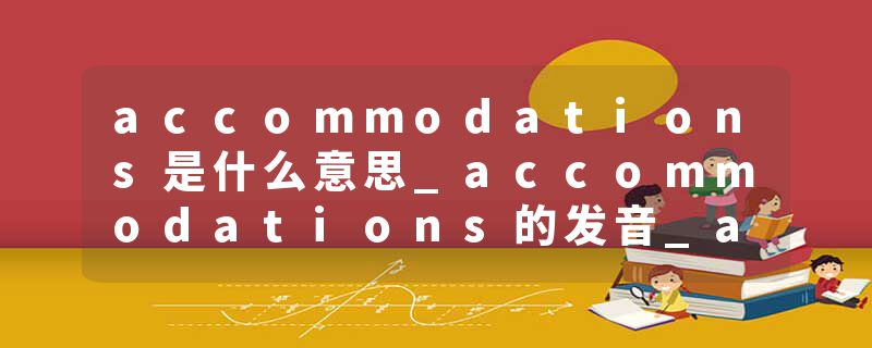 accommodations是什么意思_accommodations的发音_accommodations的用法_accommodations怎么记_accommodations翻译
