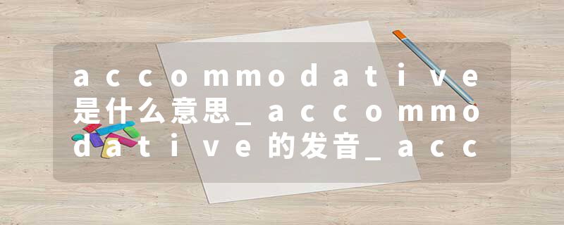 accommodative是什么意思_accommodative的发音_accommodative的用法_accommodative怎么记_accommodative翻译