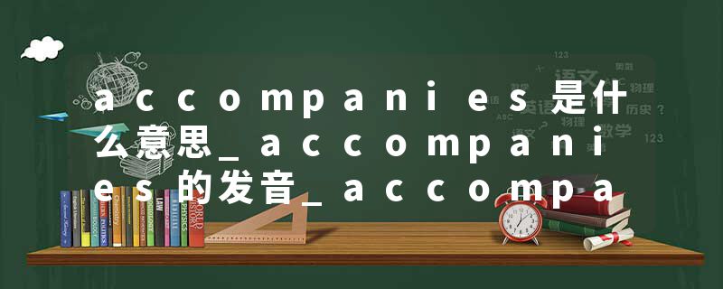accompanies是什么意思_accompanies的发音_accompanies的用法_accompanies怎么记_accompanies翻译