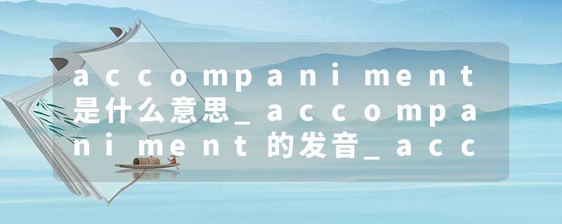 accompaniment是什么意思_accompaniment的发音_accompaniment的用法_accompaniment怎么记_accompaniment翻译