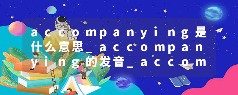 accompanying是什么意思_accompanying的发音_accompanying的用法_accompanying怎么记_accompanying翻译