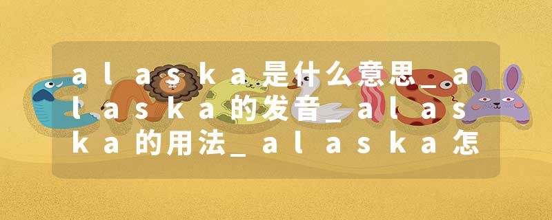 alaska是什么意思_alaska的发音_alaska的用法_alaska怎么记_alaska翻译