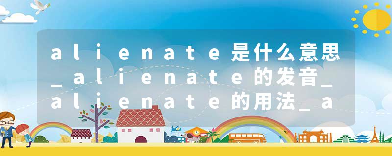 alienate是什么意思_alienate的发音_alienate的用法_alienate怎么记_alienate翻译