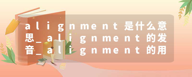 alignment是什么意思_alignment的发音_alignment的用法_alignment怎么记_alignment翻译