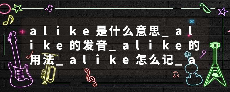 alike是什么意思_alike的发音_alike的用法_alike怎么记_alike翻译