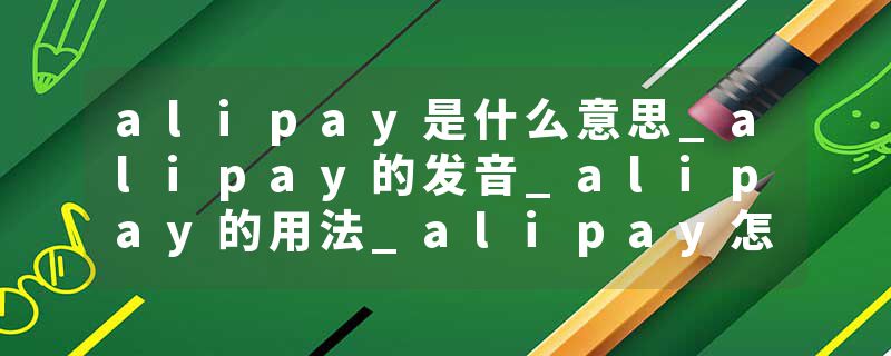 alipay是什么意思_alipay的发音_alipay的用法_alipay怎么记_alipay翻译