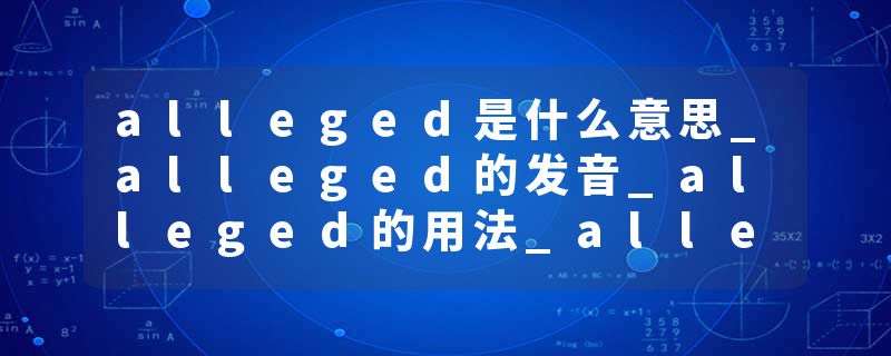 alleged是什么意思_alleged的发音_alleged的用法_alleged怎么记_alleged翻译