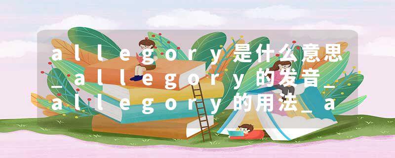 allegory是什么意思_allegory的发音_allegory的用法_allegory怎么记_allegory翻译