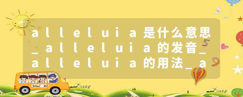alleluia是什么意思_alleluia的发音_alleluia的用法_alleluia怎么记_alleluia翻译
