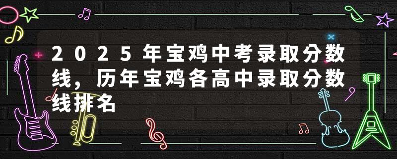 2025年宝鸡中考录取分数线,历年宝鸡各高中录取分数线排名