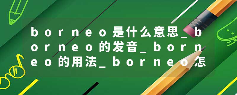 borneo是什么意思_borneo的发音_borneo的用法_borneo怎么记_borneo翻译