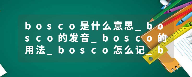 bosco是什么意思_bosco的发音_bosco的用法_bosco怎么记_bosco翻译